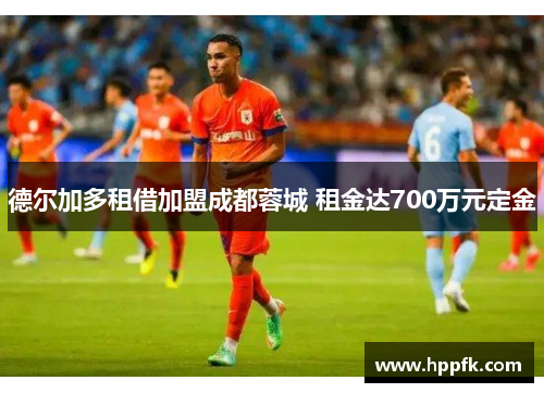 德尔加多租借加盟成都蓉城 租金达700万元定金