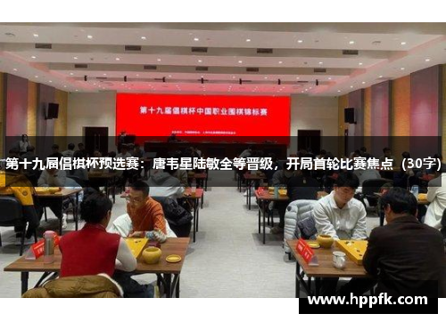 第十九届倡棋杯预选赛：唐韦星陆敏全等晋级，开局首轮比赛焦点（30字）
