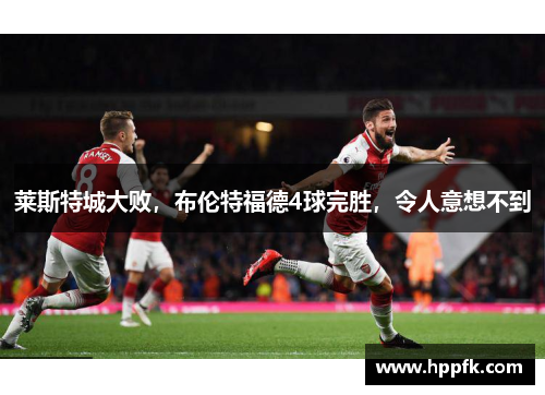 莱斯特城大败，布伦特福德4球完胜，令人意想不到