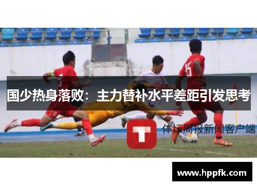 国少热身落败：主力替补水平差距引发思考