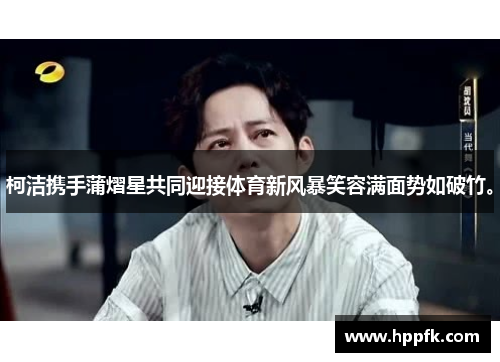 柯洁携手蒲熠星共同迎接体育新风暴笑容满面势如破竹。